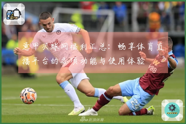 意甲买球网福利汇总：畅享体育直播平台的各项功能与使用体验