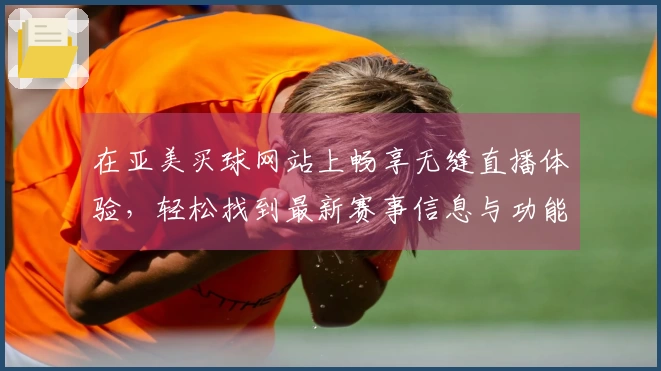 在亚美买球网站上畅享无缝直播体验，轻松找到最新赛事信息与功能介绍