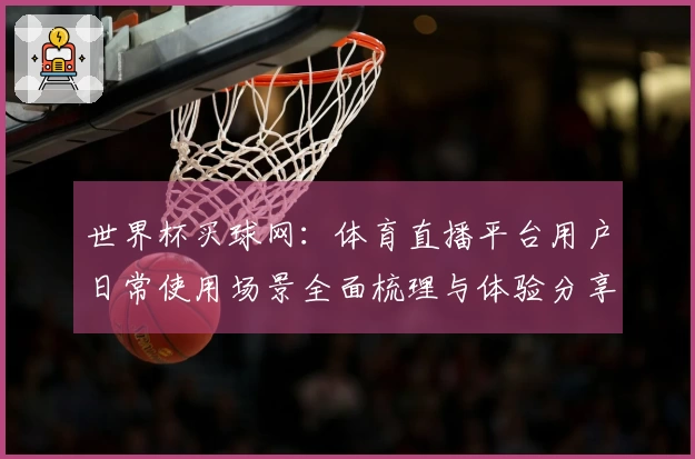 世界杯买球网：体育直播平台用户日常使用场景全面梳理与体验分享