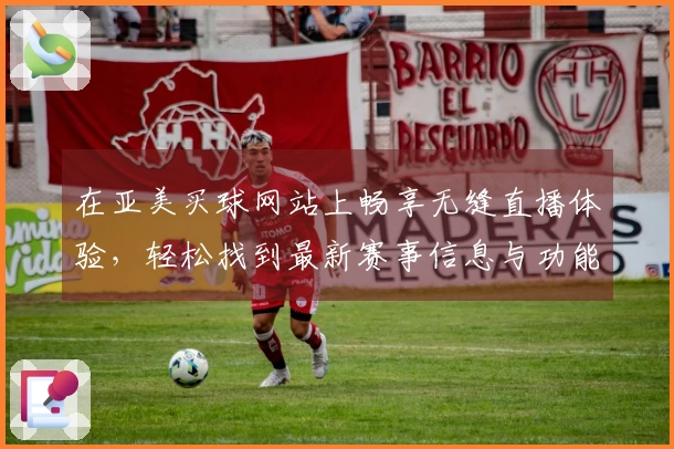 在亚美买球网站上畅享无缝直播体验，轻松找到最新赛事信息与功能介绍