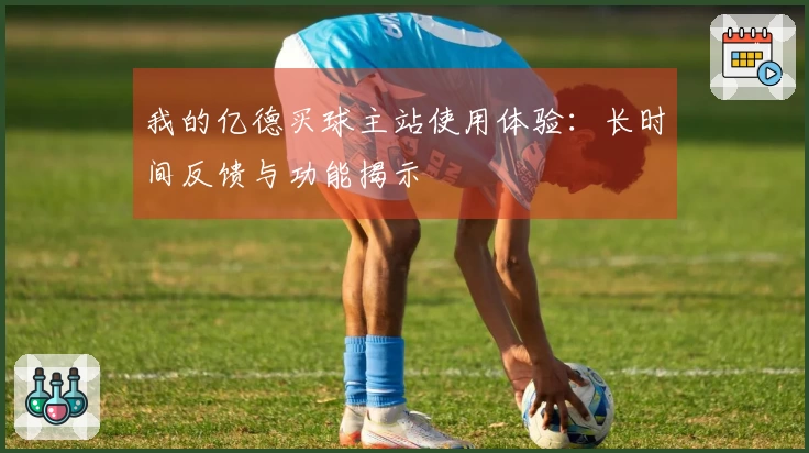 我的亿德买球主站使用体验：长时间反馈与功能揭示