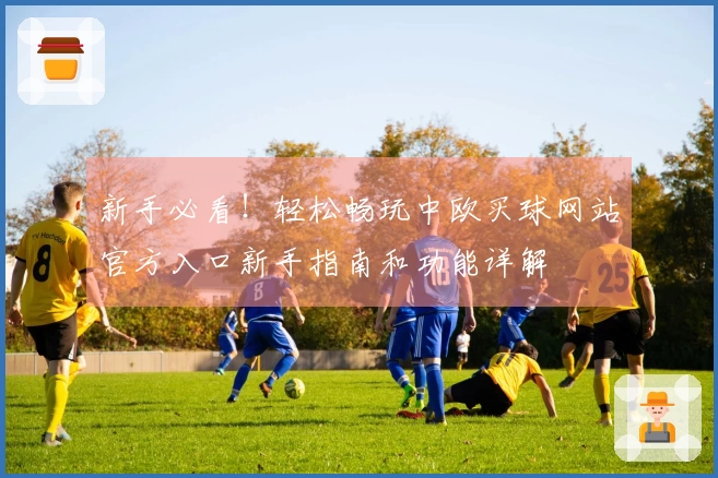 新手必看！轻松畅玩中欧买球网站官方入口新手指南和功能详解