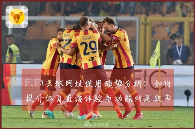 FIFA买球网址使用趋势分析：如何提升体育直播体验与功能利用效率