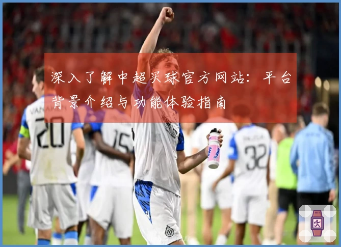 深入了解中超买球官方网站：平台背景介绍与功能体验指南