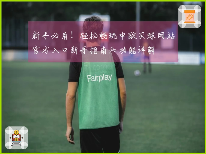 新手必看！轻松畅玩中欧买球网站官方入口新手指南和功能详解