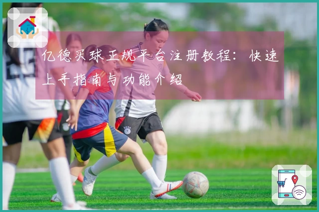 亿德买球正规平台注册教程：快速上手指南与功能介绍
