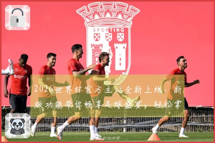 2026世界杯官方主站全新上线，新版功能带你畅享足球盛宴，轻松掌握赛事动态