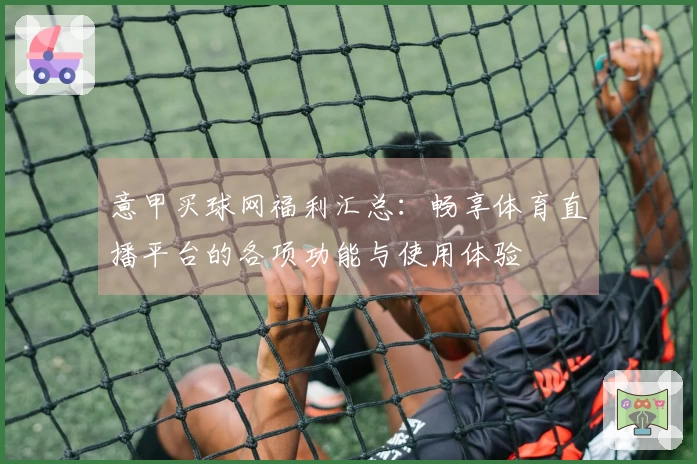 意甲买球网福利汇总：畅享体育直播平台的各项功能与使用体验