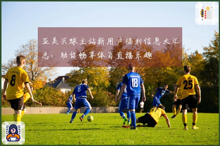 亚美买球主站新用户福利信息大汇总,助你畅享体育直播乐趣