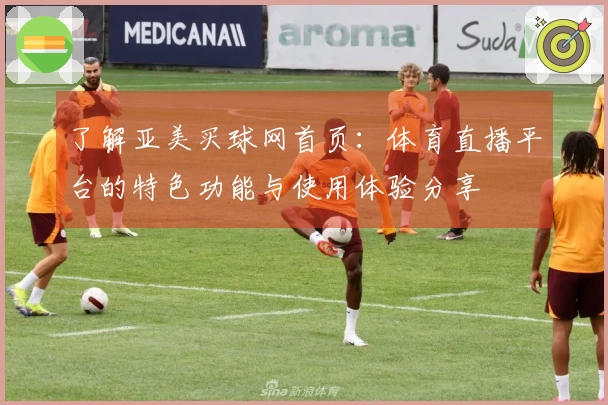 了解亚美买球网首页：体育直播平台的特色功能与使用体验分享