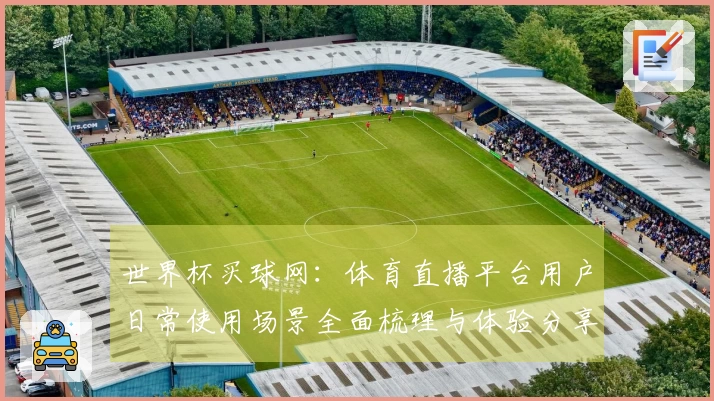 世界杯买球网：体育直播平台用户日常使用场景全面梳理与体验分享