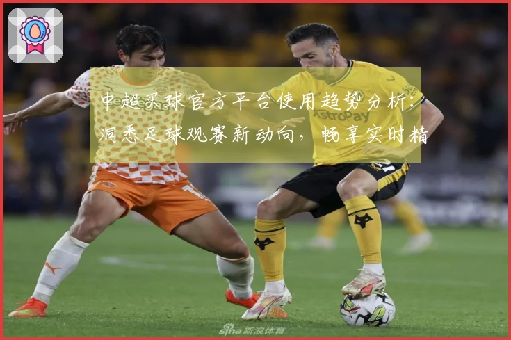 中超买球官方平台使用趋势分析:洞悉足球观赛新动向,畅享实时精彩赛事