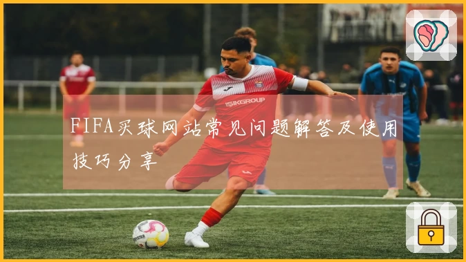 FIFA买球网站常见问题解答及使用技巧分享