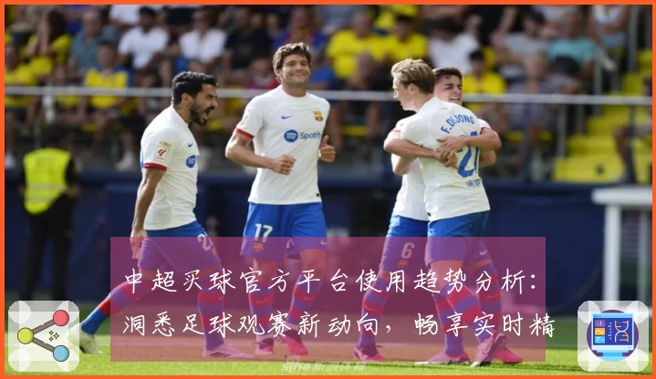 中超买球官方平台使用趋势分析：洞悉足球观赛新动向，畅享实时精彩赛事