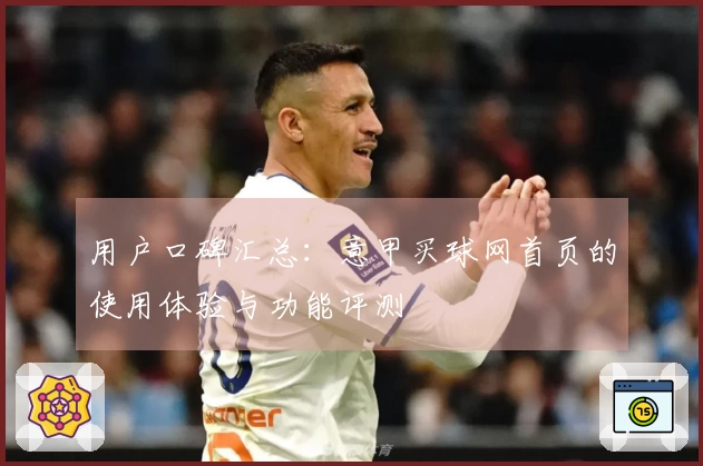 用户口碑汇总:意甲买球网首页的使用体验与功能评测