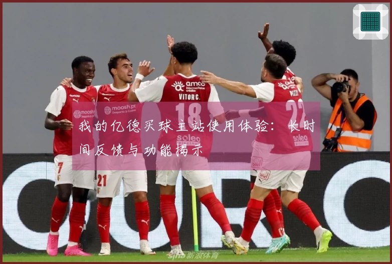 我的亿德买球主站使用体验：长时间反馈与功能揭示